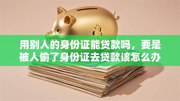 用别人的身份证能贷款吗，要是被人偷了身份证去贷款该怎么办