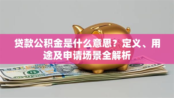 贷款公积金是什么意思？定义、用途及申请场景全解析