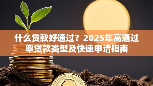 什么贷款好通过？2025年高通过率贷款类型及快速申请指南