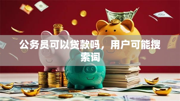 公务员可以贷款吗，用户可能搜索词