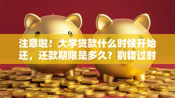 注意啦！大学贷款什么时候开始还，还款期限是多久？别错过时间哦