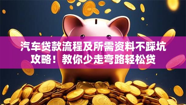 汽车贷款流程及所需资料不踩坑攻略！教你少走弯路轻松贷
