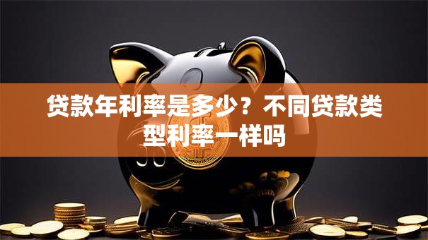 贷款年利率是多少？不同贷款类型利率一样吗