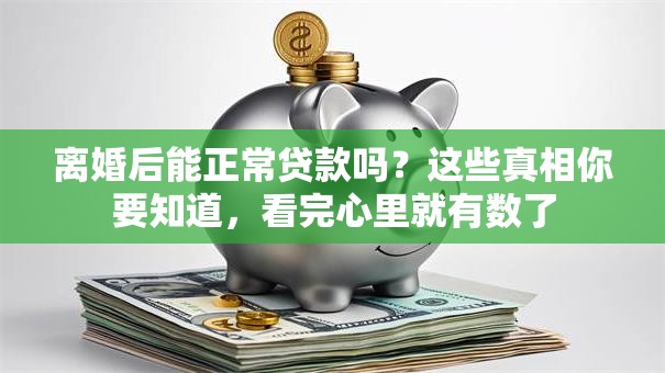 离婚后能正常贷款吗？这些真相你要知道，看完心里就有数了