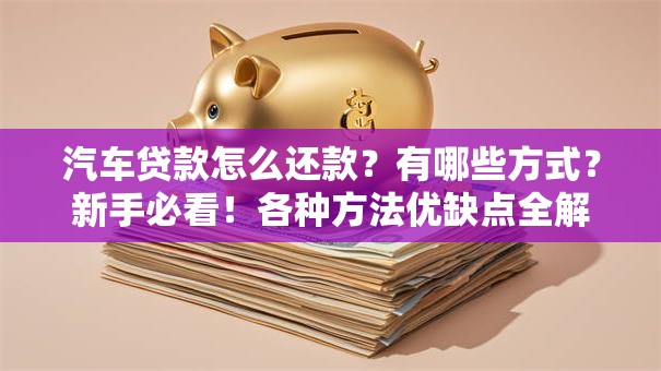 汽车贷款怎么还款？有哪些方式？新手必看！各种方法优缺点全解析