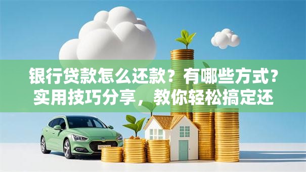 银行贷款怎么还款？有哪些方式？实用技巧分享，教你轻松搞定还款