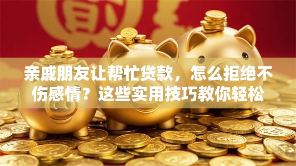 亲戚朋友让帮忙贷款，怎么拒绝不伤感情？这些实用技巧教你轻松应对
