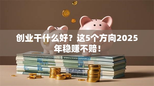 创业干什么好？这5个方向2025年稳赚不赔！