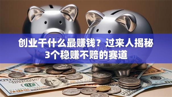 创业干什么最赚钱？过来人揭秘3个稳赚不赔的赛道