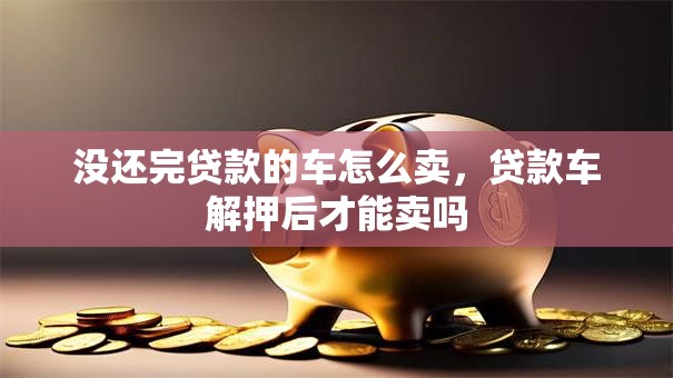 没还完贷款的车怎么卖，贷款车解押后才能卖吗