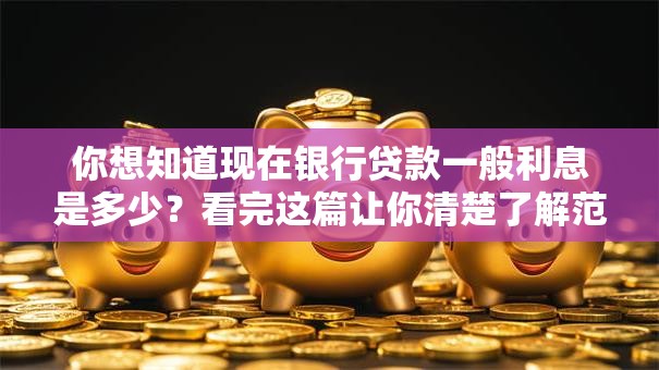 你想知道现在银行贷款一般利息是多少？看完这篇让你清楚了解范围