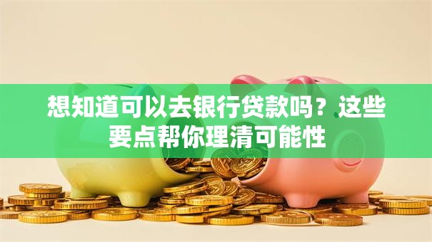 想知道可以去银行贷款吗？这些要点帮你理清可能性