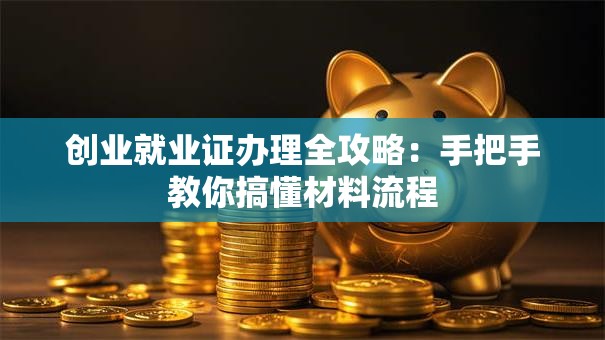 创业就业证办理全攻略：手把手教你搞懂材料流程