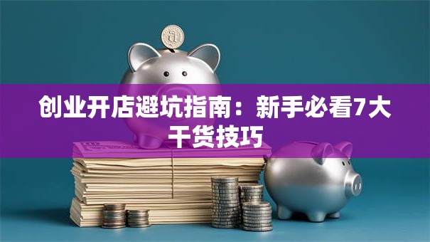 创业开店避坑指南：新手必看7大干货技巧