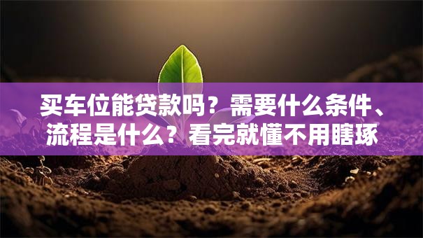 买车位能贷款吗？需要什么条件、流程是什么？看完就懂不用瞎琢磨