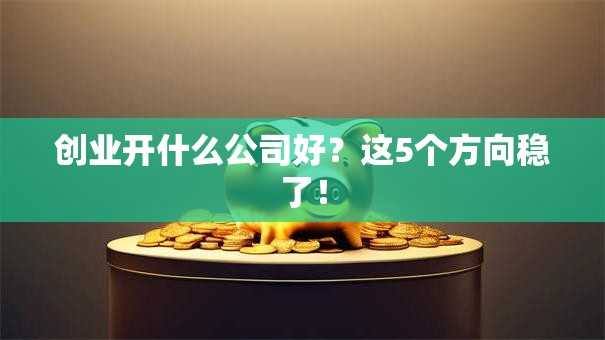 创业开什么公司好？这5个方向稳了！