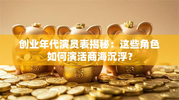 创业年代演员表揭秘：这些角色如何演活商海沉浮？