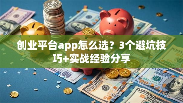 创业平台app怎么选？3个避坑技巧+实战经验分享