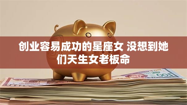 创业容易成功的星座女 没想到她们天生女老板命