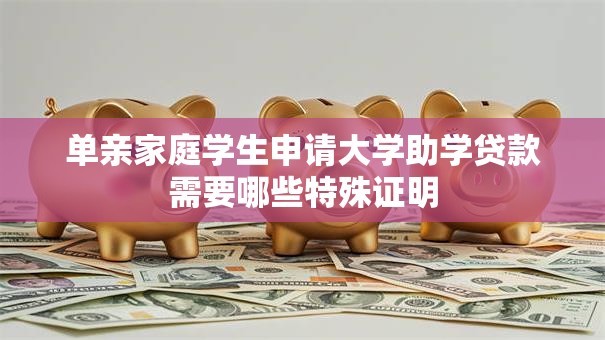 单亲家庭学生申请大学助学贷款需要哪些特殊证明
