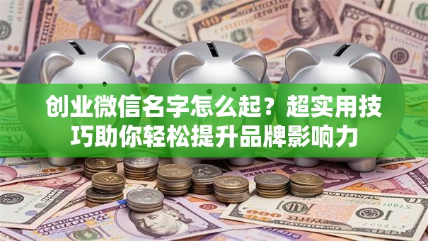 创业微信名字怎么起？超实用技巧助你轻松提升品牌影响力