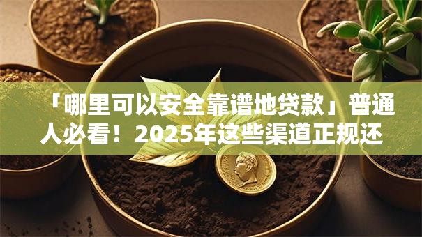 「哪里可以安全靠谱地贷款」普通人必看！2025年这些渠道正规还容易申请