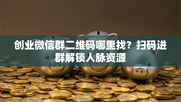创业微信群二维码哪里找？扫码进群解锁人脉资源