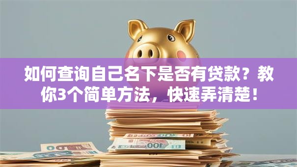 如何查询自己名下是否有贷款？教你3个简单方法，快速弄清楚！