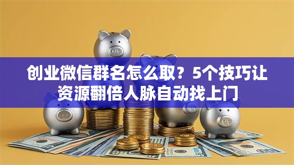 创业微信群名怎么取？5个技巧让资源翻倍人脉自动找上门