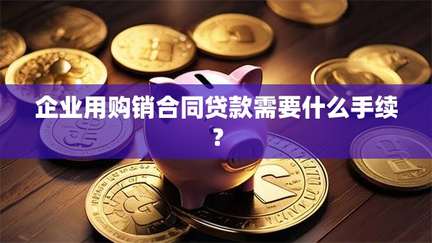 企业用购销合同贷款需要什么手续？