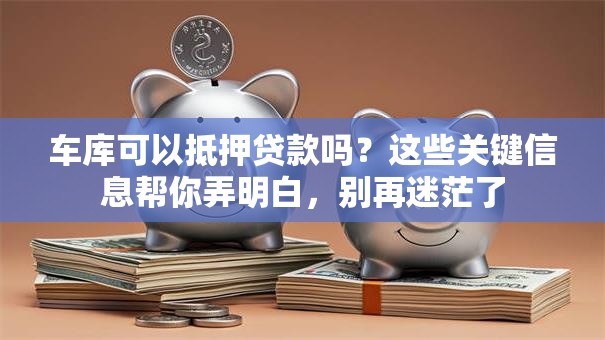 车库可以抵押贷款吗？这些关键信息帮你弄明白，别再迷茫了