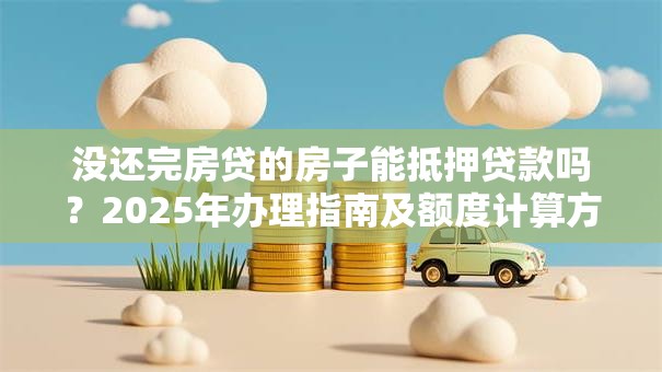 没还完房贷的房子能抵押贷款吗？2025年办理指南及额度计算方法