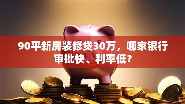 90平新房装修贷30万，哪家银行审批快、利率低？