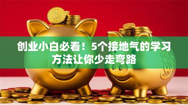 创业小白必看！5个接地气的学习方法让你少走弯路