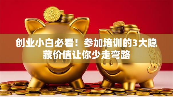 创业小白必看！参加培训的3大隐藏价值让你少走弯路