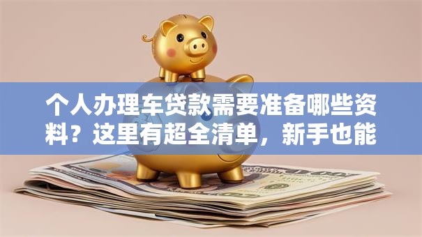 个人办理车贷款需要准备哪些资料？这里有超全清单，新手也能轻松搞定哦！