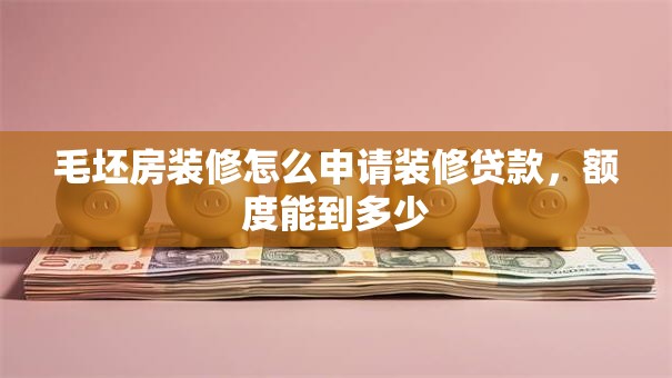 毛坯房装修怎么申请装修贷款，额度能到多少