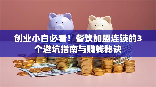 创业小白必看！餐饮加盟连锁的3个避坑指南与赚钱秘诀