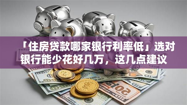 「住房贷款哪家银行利率低」选对银行能少花好几万，这几点建议赶紧看