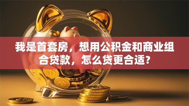 我是首套房，想用公积金和商业组合贷款，怎么贷更合适？