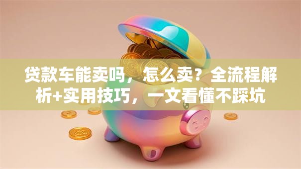 贷款车能卖吗，怎么卖？全流程解析+实用技巧，一文看懂不踩坑