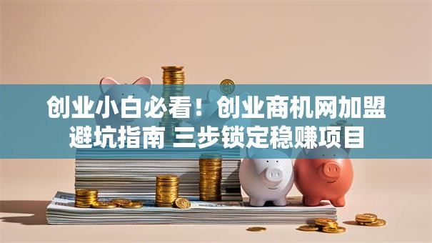 创业小白必看！创业商机网加盟避坑指南 三步锁定稳赚项目