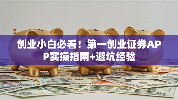 创业小白必看！第一创业证券APP实操指南+避坑经验