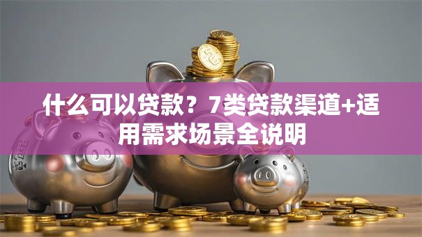 什么可以贷款？7类贷款渠道+适用需求场景全说明