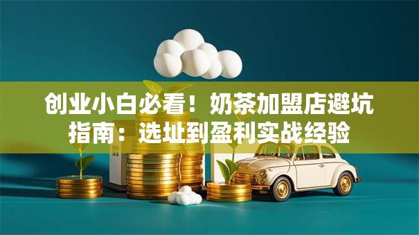 创业小白必看！奶茶加盟店避坑指南：选址到盈利实战经验