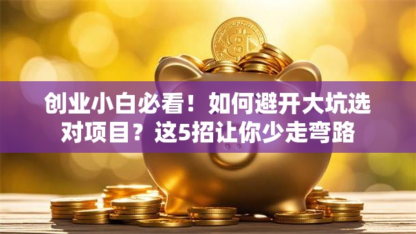 创业小白必看！如何避开大坑选对项目？这5招让你少走弯路