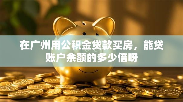 在广州用公积金贷款买房，能贷账户余额的多少倍呀