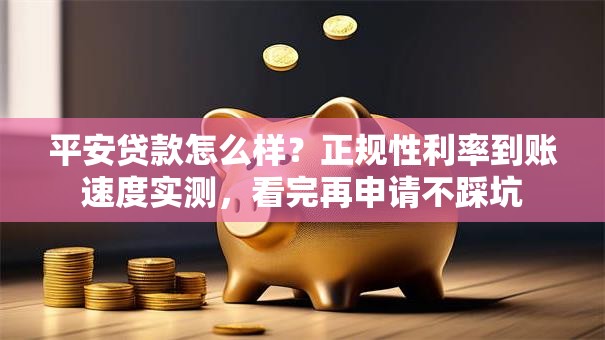 平安贷款怎么样？正规性利率到账速度实测，看完再申请不踩坑