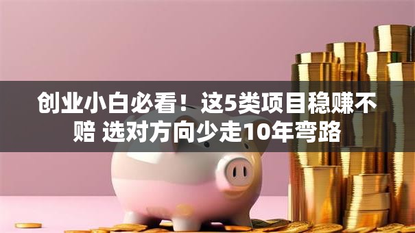 创业小白必看！这5类项目稳赚不赔 选对方向少走10年弯路