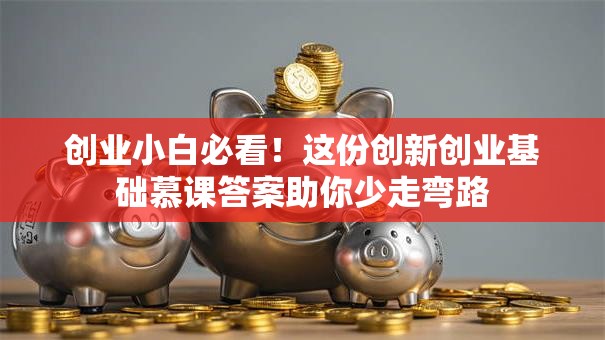 创业小白必看！这份创新创业基础慕课答案助你少走弯路